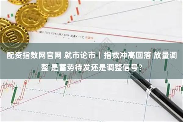 配资指数网官网 就市论市丨指数冲高回落 放量调整 是蓄势待发还是调整信号？