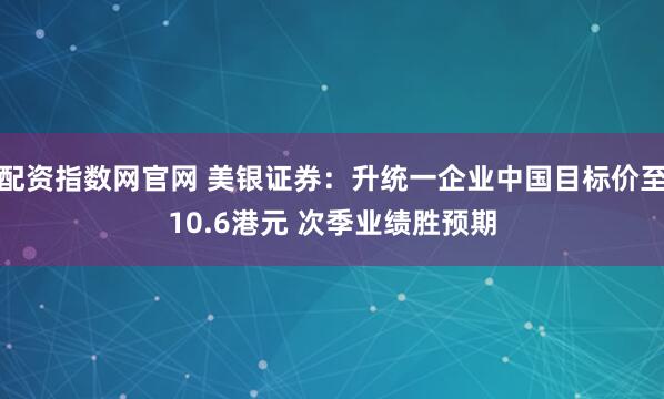 配资指数网官网 美银证券：升统一企业中国目标价至10.6港元 次季业绩胜预期