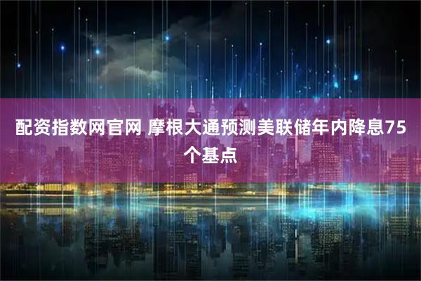 配资指数网官网 摩根大通预测美联储年内降息75个基点