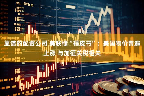 靠谱的配资公司 美联储“褐皮书”：美国物价普遍上涨 与加征关税相关
