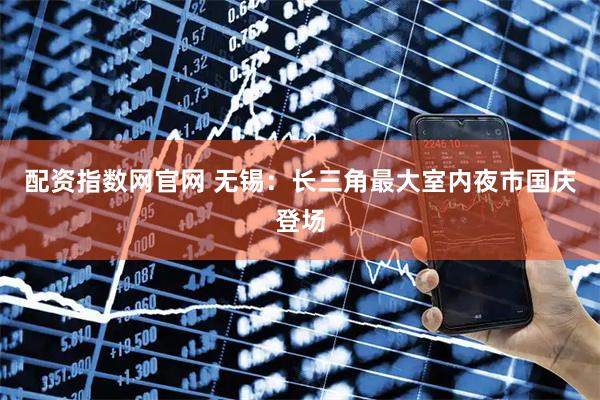 配资指数网官网 无锡：长三角最大室内夜市国庆登场