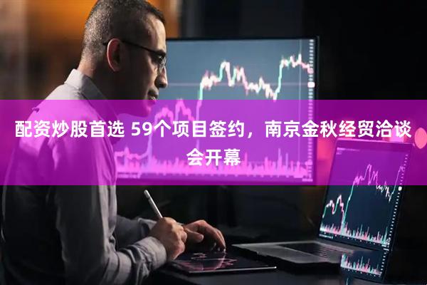配资炒股首选 59个项目签约，南京金秋经贸洽谈会开幕
