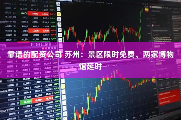靠谱的配资公司 苏州：景区限时免费、两家博物馆延时