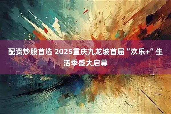 配资炒股首选 2025重庆九龙坡首届“欢乐+”生活季盛大启幕