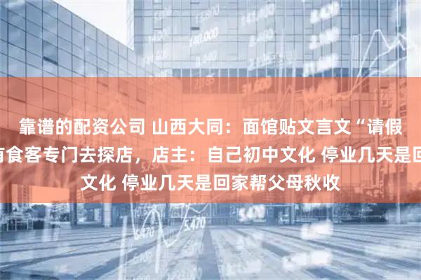 靠谱的配资公司 山西大同：面馆贴文言文“请假条”引热议，有食客专门去探店，店主：自己初中文化 停业几天是回家帮父母秋收