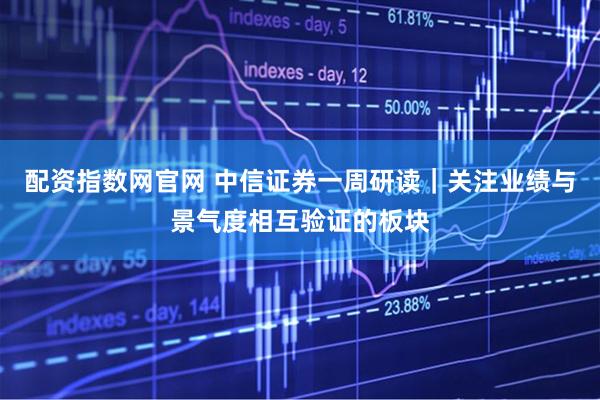 配资指数网官网 中信证券一周研读｜关注业绩与景气度相互验证的板块