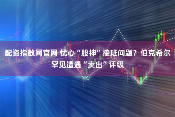 配资指数网官网 忧心“股神”接班问题?伯克希尔罕见遭遇“卖出”评级