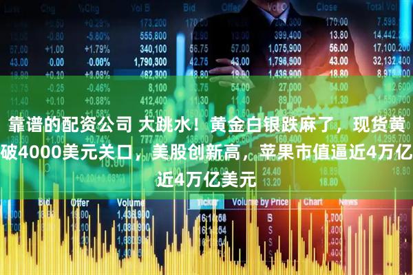 靠谱的配资公司 大跳水!黄金白银跌麻了,现货黄金跌破4000美元关口,美股创新高,苹果市值逼近4万亿美元