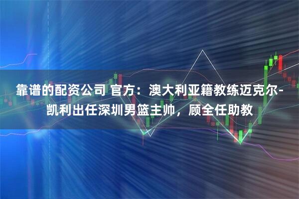 靠谱的配资公司 官方：澳大利亚籍教练迈克尔-凯利出任深圳男篮主帅，顾全任助教