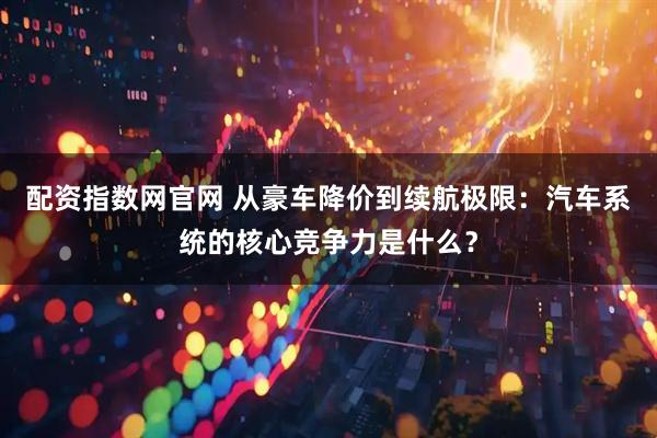配资指数网官网 从豪车降价到续航极限：汽车系统的核心竞争力是什么？