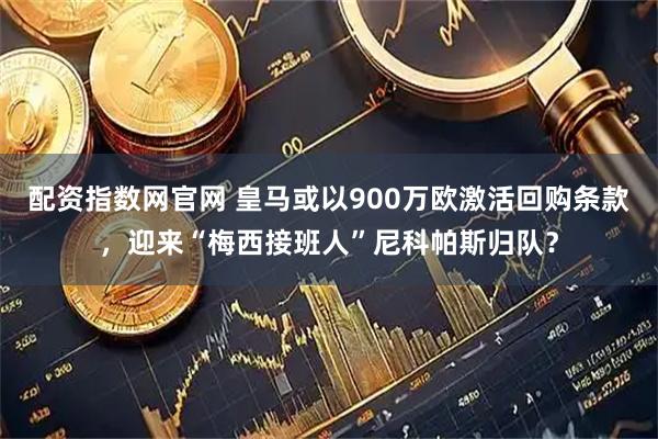 配资指数网官网 皇马或以900万欧激活回购条款，迎来“梅西接班人”尼科帕斯归队？