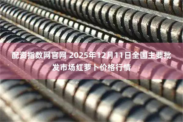 配资指数网官网 2025年12月11日全国主要批发市场红萝卜价格行情