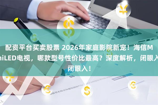 配资平台买卖股票 2026年家庭影院新宠！海信MiniLED电视，哪款型号性价比最高？深度解析，闭眼入！
