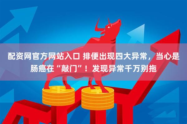 配资网官方网站入口 排便出现四大异常，当心是肠癌在“敲门”！发现异常千万别拖