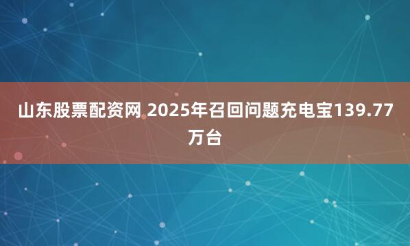 山东股票配资网 2025年召回问题充电宝139.77万台
