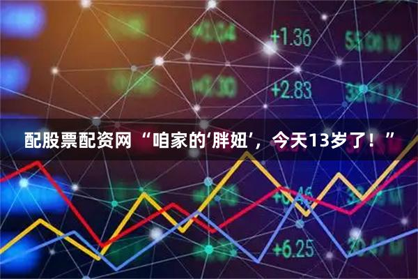 配股票配资网 “咱家的‘胖妞’，今天13岁了！”