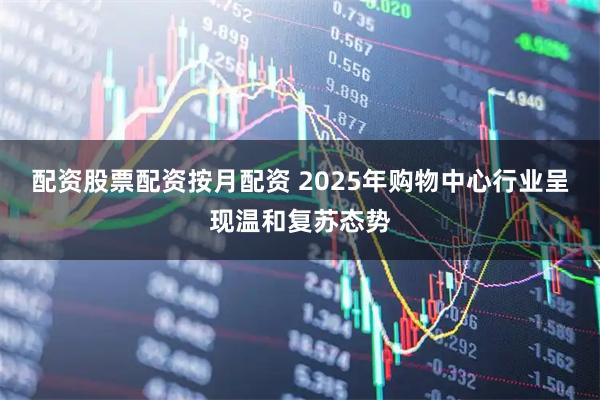 配资股票配资按月配资 2025年购物中心行业呈现温和复苏态势