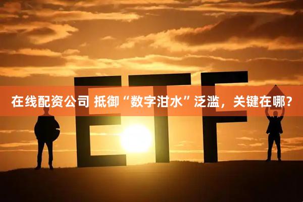 在线配资公司 抵御“数字泔水”泛滥，关键在哪？