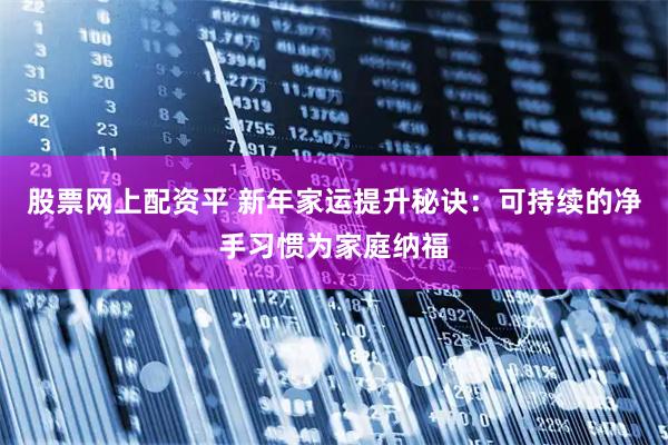 股票网上配资平 新年家运提升秘诀：可持续的净手习惯为家庭纳福