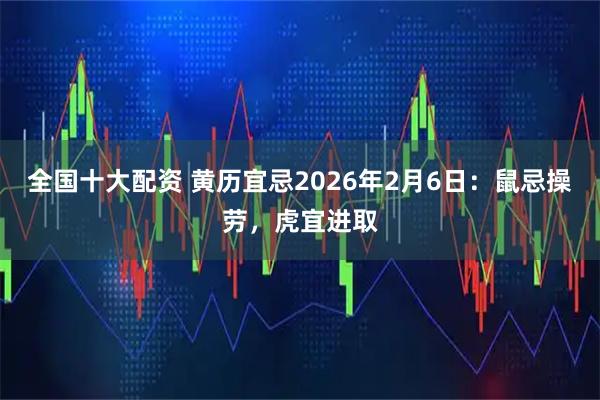 全国十大配资 黄历宜忌2026年2月6日：鼠忌操劳，虎宜进取