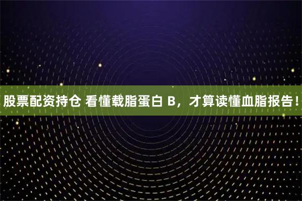 股票配资持仓 看懂载脂蛋白 B，才算读懂血脂报告！