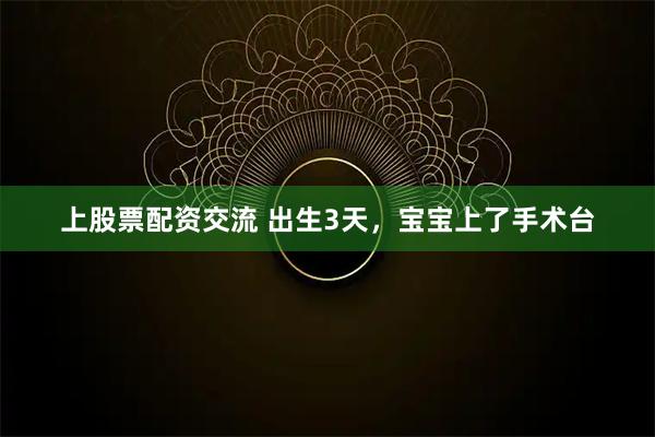 上股票配资交流 出生3天，宝宝上了手术台