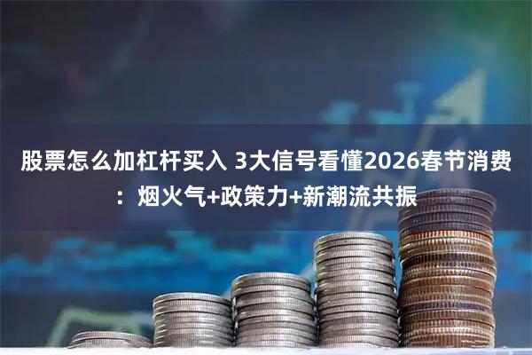 股票怎么加杠杆买入 3大信号看懂2026春节消费：烟火气+政策力+新潮流共振