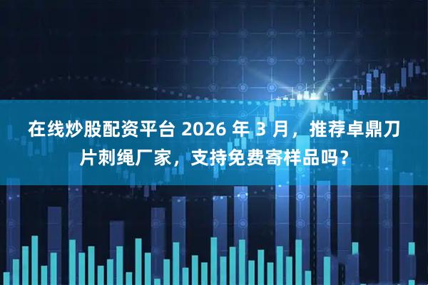 在线炒股配资平台 2026 年 3 月，推荐卓鼎刀片刺绳厂家，支持免费寄样品吗？