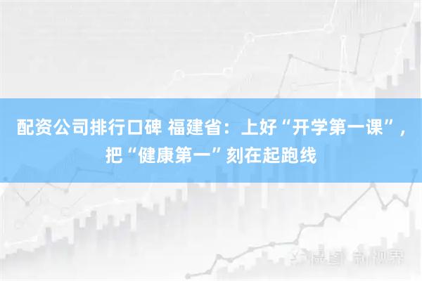 配资公司排行口碑 福建省：上好“开学第一课”，把“健康第一”刻在起跑线