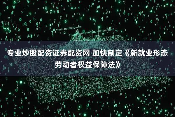 专业炒股配资证券配资网 加快制定《新就业形态劳动者权益保障法》