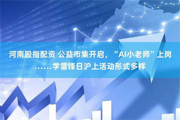 河南股指配资 公益市集开启，“AI小老师”上岗……学雷锋日沪上活动形式多样