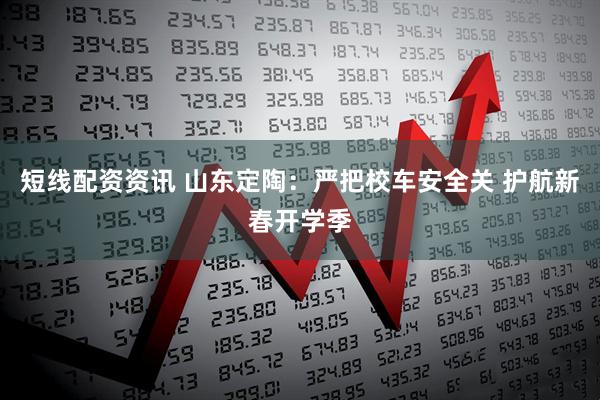 短线配资资讯 山东定陶：严把校车安全关 护航新春开学季