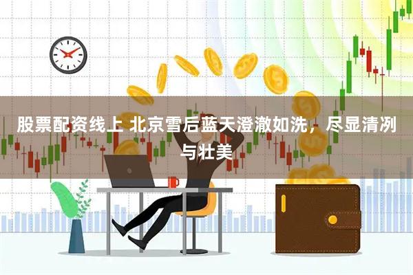 股票配资线上 北京雪后蓝天澄澈如洗，尽显清冽与壮美