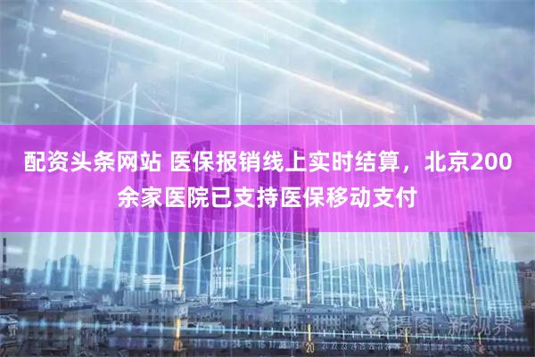配资头条网站 医保报销线上实时结算，北京200余家医院已支持医保移动支付