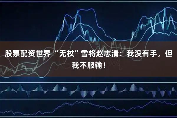 股票配资世界 “无杖”雪将赵志清：我没有手，但我不服输！