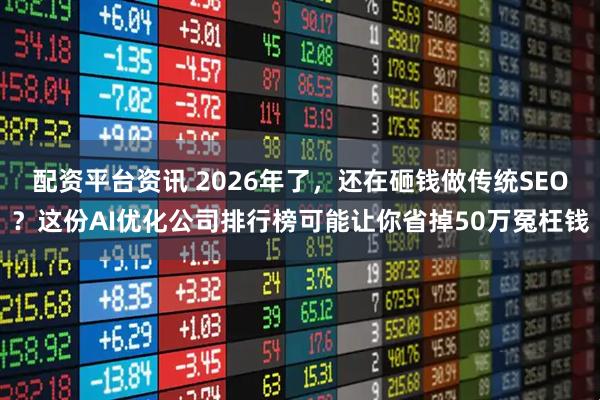配资平台资讯 2026年了，还在砸钱做传统SEO？这份AI优化公司排行榜可能让你省掉50万冤枉钱