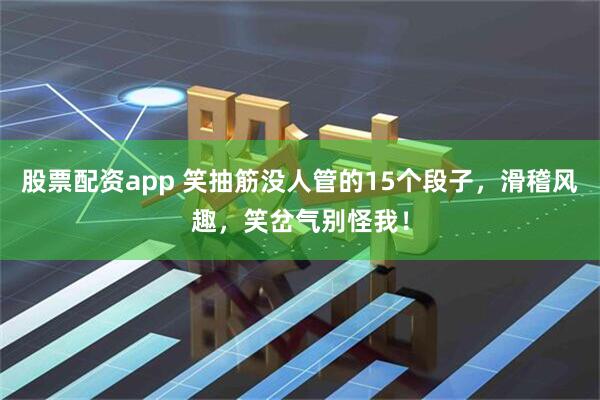 股票配资app 笑抽筋没人管的15个段子，滑稽风趣，笑岔气别怪我！