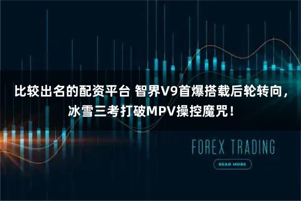比较出名的配资平台 智界V9首爆搭载后轮转向，冰雪三考打破MPV操控魔咒！
