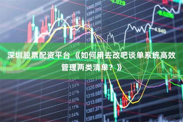 深圳股票配资平台 《如何用去改吧谈单系统高效管理两类清单？》