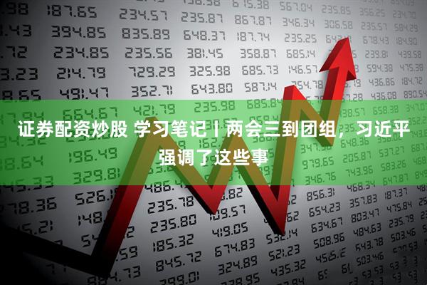 证券配资炒股 学习笔记丨两会三到团组，习近平强调了这些事