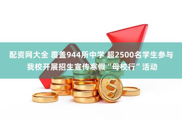 配资网大全 覆盖944所中学 超2500名学生参与 我校开展招生宣传寒假“母校行”活动