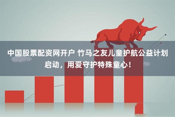 中国股票配资网开户 竹马之友儿童护航公益计划启动，用爱守护特殊童心！