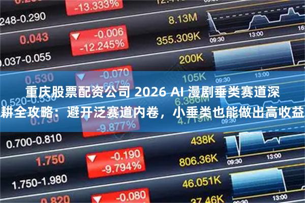 重庆股票配资公司 2026 AI 漫剧垂类赛道深耕全攻略：避开泛赛道内卷，小垂类也能做出高收益