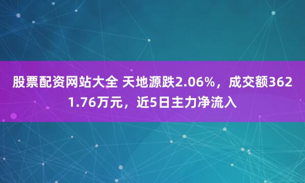 股票配资网站大全 天地源跌2.06%，成交额3621.76万元，近5日主力净流入
