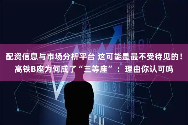 配资信息与市场分析平台 这可能是最不受待见的！高铁B座为何成了“三等座” ：理由你认可吗