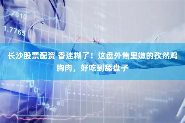 长沙股票配资 香迷糊了！这盘外焦里嫩的孜然鸡胸肉，好吃到舔盘子