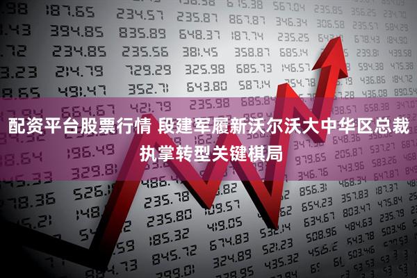配资平台股票行情 段建军履新沃尔沃大中华区总裁 执掌转型关键棋局